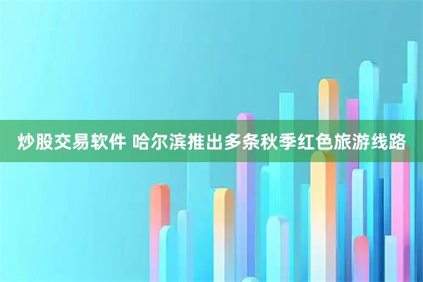 炒股交易软件 哈尔滨推出多条秋季红色旅游线路