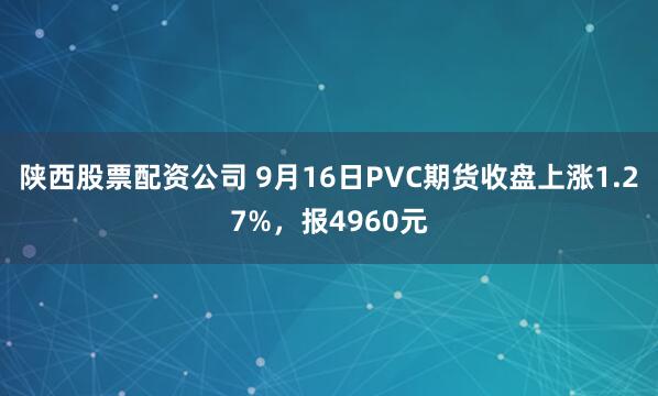 陕西股票配资公司 9月16日PVC期货收盘上涨1.27%，报4960元