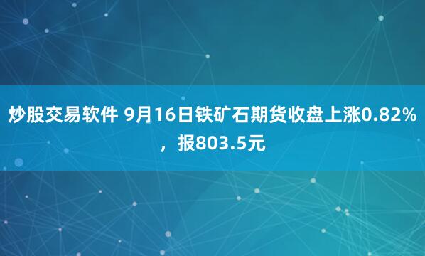 炒股交易软件 9月16日铁矿石期货收盘上涨0.82%，报803.5元
