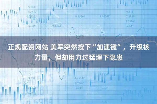 正规配资网站 美军突然按下“加速键”，升级核力量，但却用力过猛埋下隐患