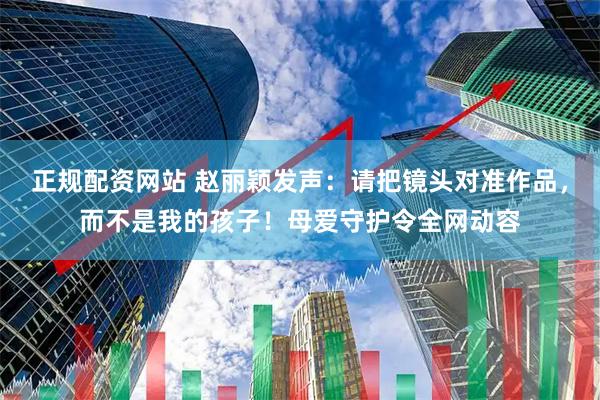 正规配资网站 赵丽颖发声：请把镜头对准作品，而不是我的孩子！母爱守护令全网动容