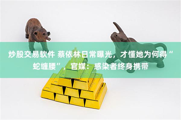 炒股交易软件 蔡依林日常曝光，才懂她为何得“蛇缠腰”，官媒：感染者终身携带