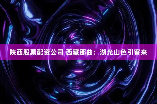 陕西股票配资公司 西藏那曲：湖光山色引客来