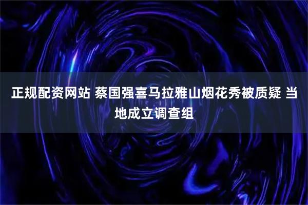 正规配资网站 蔡国强喜马拉雅山烟花秀被质疑 当地成立调查组