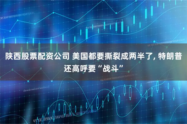 陕西股票配资公司 美国都要撕裂成两半了, 特朗普还高呼要“战斗”