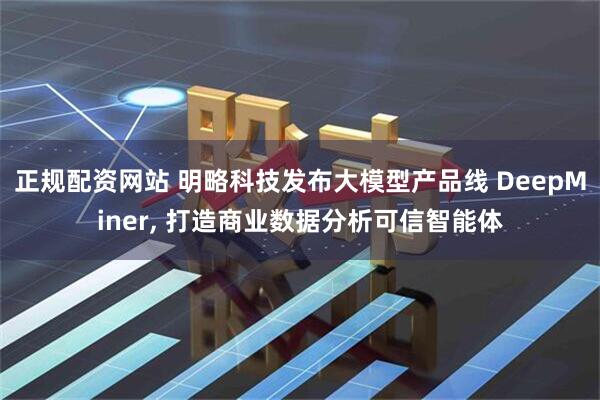 正规配资网站 明略科技发布大模型产品线 DeepMiner, 打造商业数据分析可信智能体