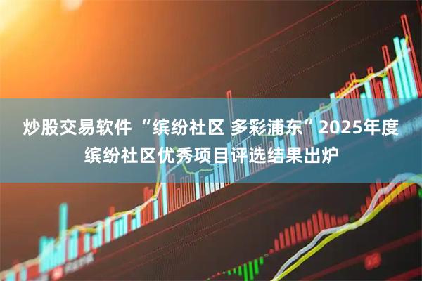 炒股交易软件 “缤纷社区 多彩浦东”2025年度缤纷社区优秀项目评选结果出炉