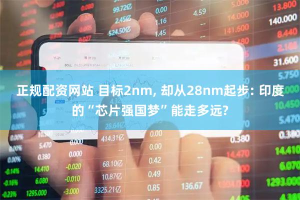 正规配资网站 目标2nm, 却从28nm起步: 印度的“芯片强国梦”能走多远?