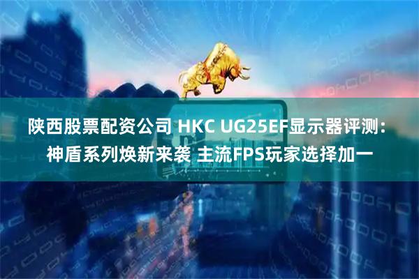 陕西股票配资公司 HKC UG25EF显示器评测: 神盾系列焕新来袭 主流FPS玩家选择加一