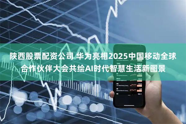 陕西股票配资公司 华为亮相2025中国移动全球合作伙伴大会共绘AI时代智慧生活新图景