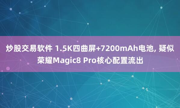 炒股交易软件 1.5K四曲屏+7200mAh电池, 疑似荣耀Magic8 Pro核心配置流出