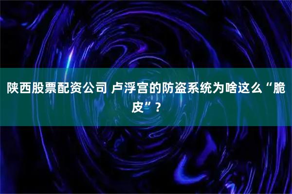 陕西股票配资公司 卢浮宫的防盗系统为啥这么“脆皮”？