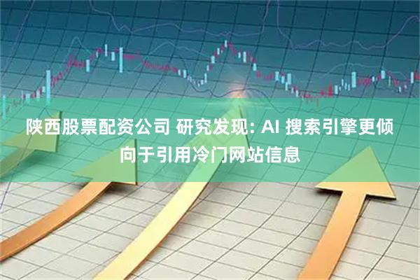 陕西股票配资公司 研究发现: AI 搜索引擎更倾向于引用冷门网站信息