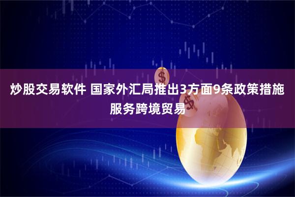 炒股交易软件 国家外汇局推出3方面9条政策措施服务跨境贸易