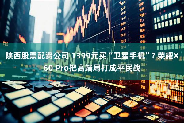 陕西股票配资公司 1399元买“卫星手机”? 荣耀X60 Pro把高端局打成平民战