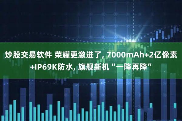 炒股交易软件 荣耀更激进了, 7000mAh+2亿像素+IP69K防水, 旗舰新机“一降再降”