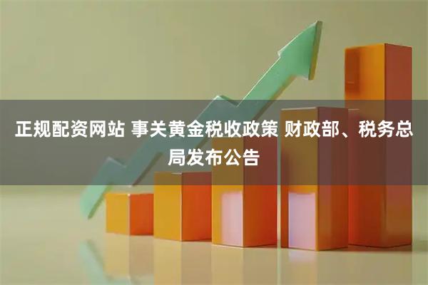 正规配资网站 事关黄金税收政策 财政部、税务总局发布公告