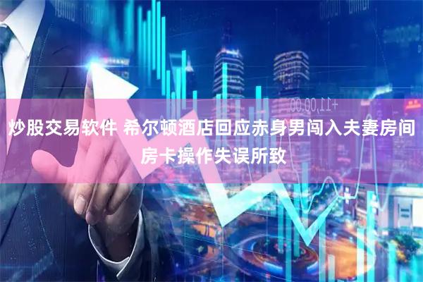 炒股交易软件 希尔顿酒店回应赤身男闯入夫妻房间 房卡操作失误所致