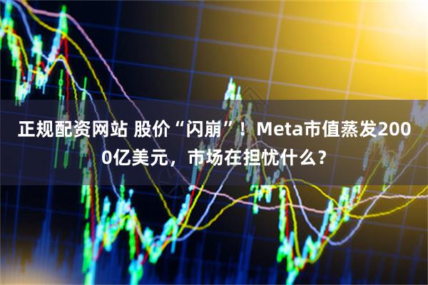 正规配资网站 股价“闪崩”！Meta市值蒸发2000亿美元，市场在担忧什么？