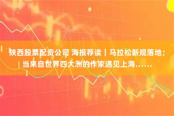 陕西股票配资公司 海报荐读｜马拉松新规落地；当来自世界四大洲的作家遇见上海……