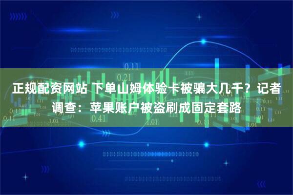正规配资网站 下单山姆体验卡被骗大几千？记者调查：苹果账户被盗刷成固定套路