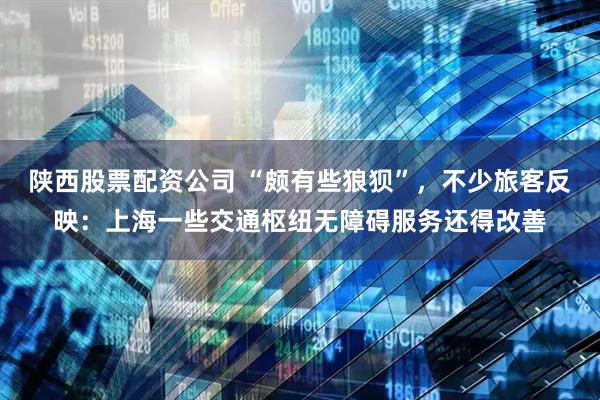 陕西股票配资公司 “颇有些狼狈”，不少旅客反映：上海一些交通枢纽无障碍服务还得改善