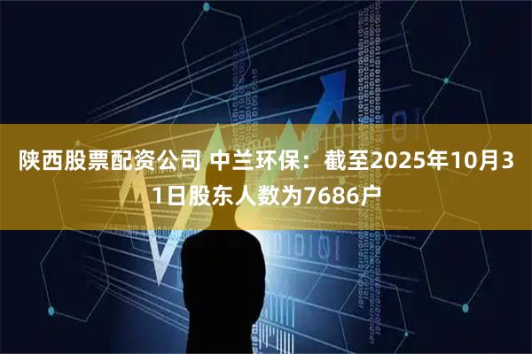 陕西股票配资公司 中兰环保：截至2025年10月31日股东人数为7686户