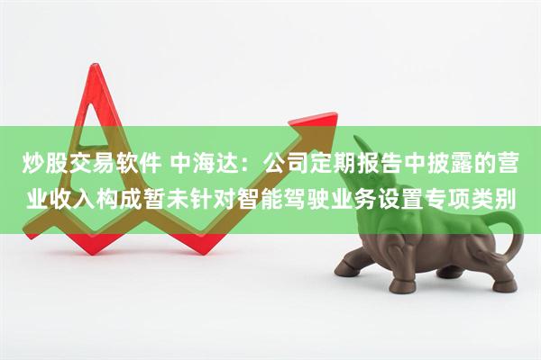 炒股交易软件 中海达：公司定期报告中披露的营业收入构成暂未针对智能驾驶业务设置专项类别
