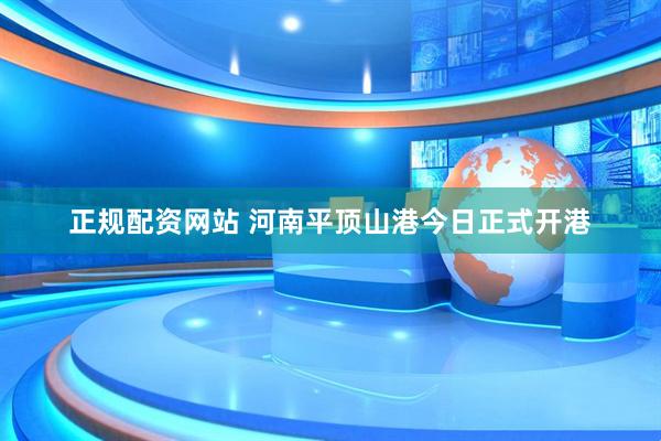 正规配资网站 河南平顶山港今日正式开港