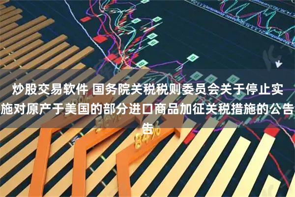 炒股交易软件 国务院关税税则委员会关于停止实施对原产于美国的部分进口商品加征关税措施的公告