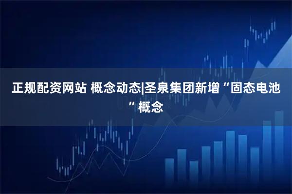 正规配资网站 概念动态|圣泉集团新增“固态电池”概念