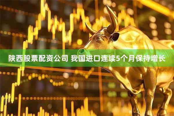 陕西股票配资公司 我国进口连续5个月保持增长