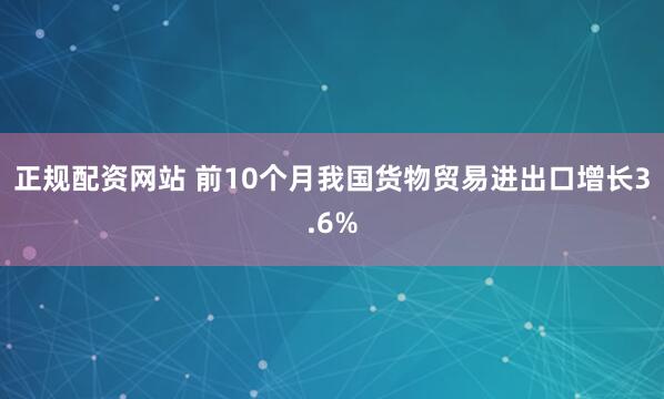 正规配资网站 前10个月我国货物贸易进出口增长3.6%