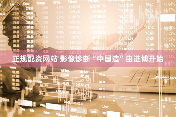 正规配资网站 影像诊断“中国造”由进博开始