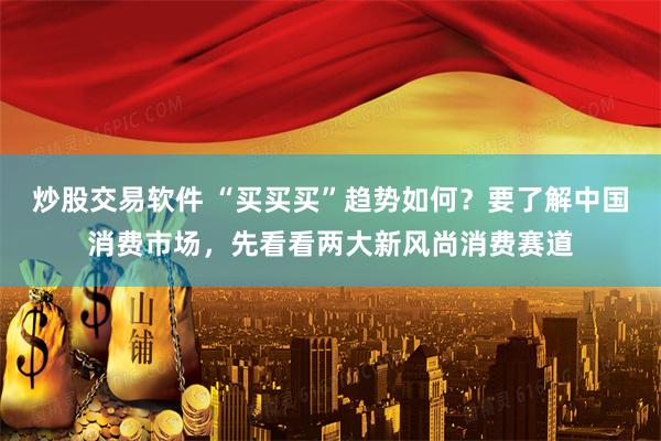 炒股交易软件 “买买买”趋势如何？要了解中国消费市场，先看看两大新风尚消费赛道