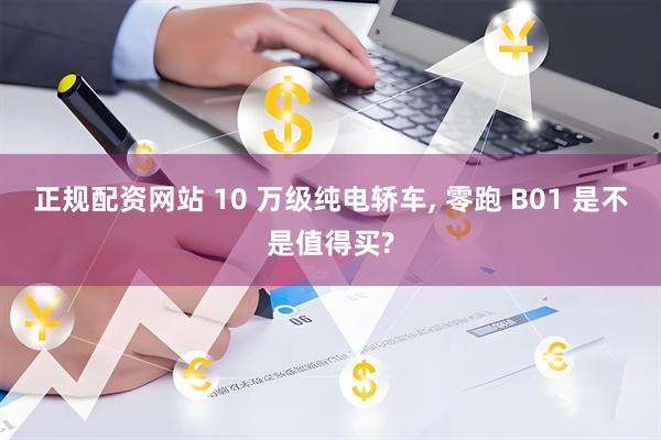 正规配资网站 10 万级纯电轿车, 零跑 B01 是不是值得买?
