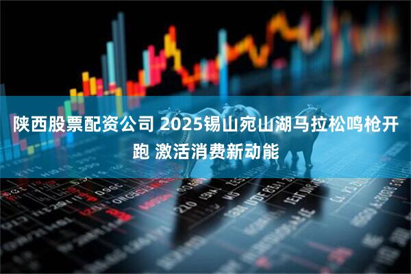 陕西股票配资公司 2025锡山宛山湖马拉松鸣枪开跑 激活消费新动能