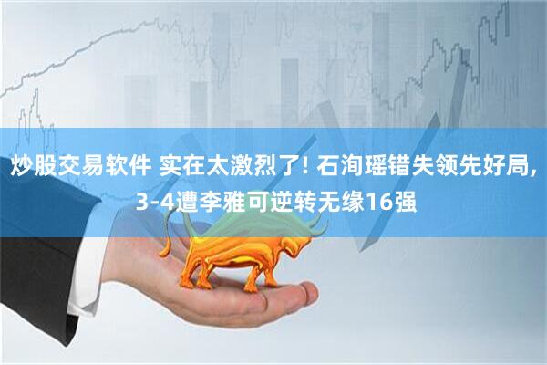 炒股交易软件 实在太激烈了! 石洵瑶错失领先好局, 3-4遭李雅可逆转无缘16强
