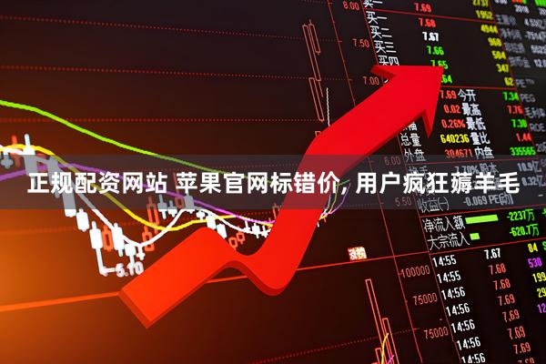 正规配资网站 苹果官网标错价, 用户疯狂薅羊毛