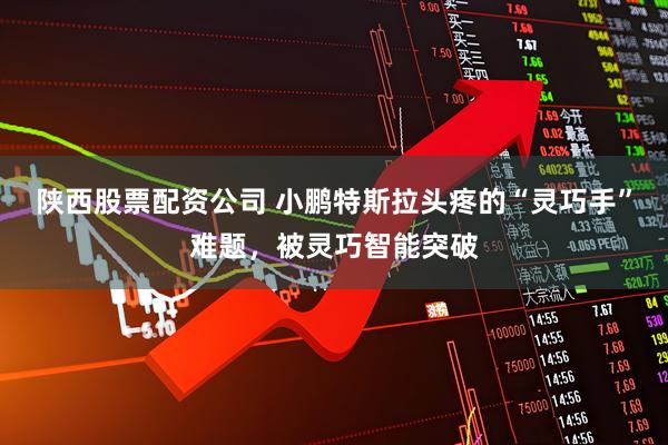 陕西股票配资公司 小鹏特斯拉头疼的“灵巧手”难题，被灵巧智能突破