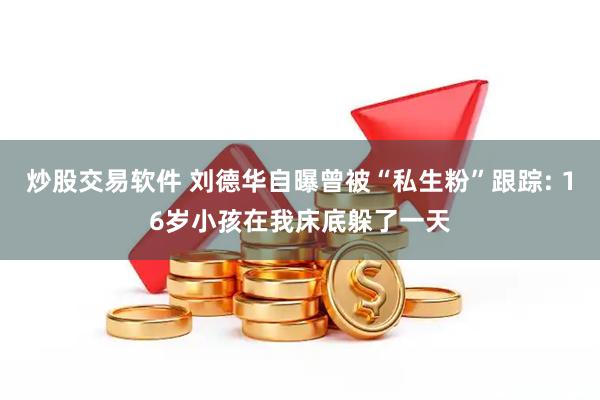 炒股交易软件 刘德华自曝曾被“私生粉”跟踪: 16岁小孩在我床底躲了一天