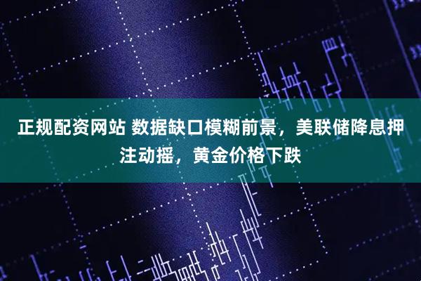 正规配资网站 数据缺口模糊前景，美联储降息押注动摇，黄金价格下跌
