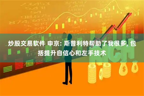 炒股交易软件 申京: 斯普利特帮助了我很多, 包括提升自信心和左手技术