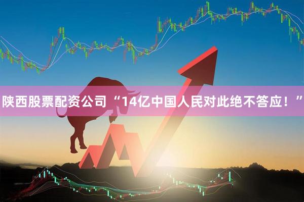 陕西股票配资公司 “14亿中国人民对此绝不答应！”