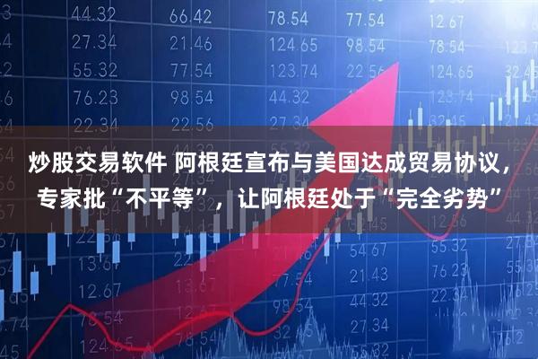 炒股交易软件 阿根廷宣布与美国达成贸易协议,专家批“不平等”,让阿根廷处于“完全劣势”
