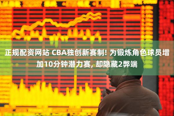 正规配资网站 CBA独创新赛制! 为锻炼角色球员增加10分钟潜力赛, 却隐藏2弊端