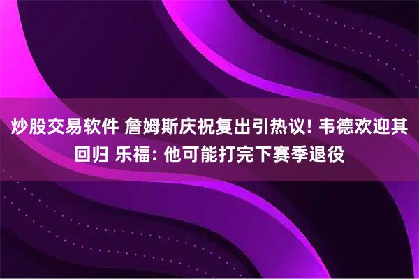 炒股交易软件 詹姆斯庆祝复出引热议! 韦德欢迎其回归 乐福: 他可能打完下赛季退役