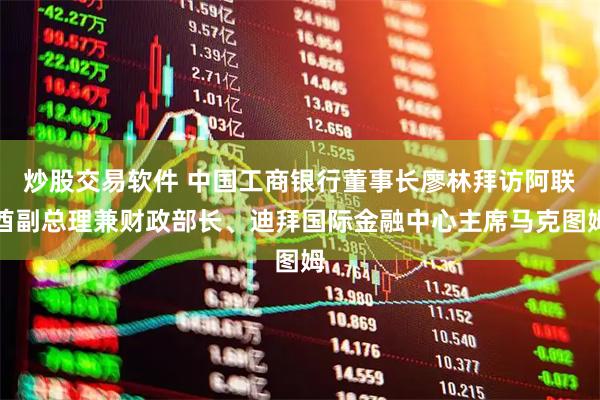 炒股交易软件 中国工商银行董事长廖林拜访阿联酋副总理兼财政部长、迪拜国际金融中心主席马克图姆