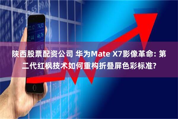 陕西股票配资公司 华为Mate X7影像革命: 第二代红枫技术如何重构折叠屏色彩标准?