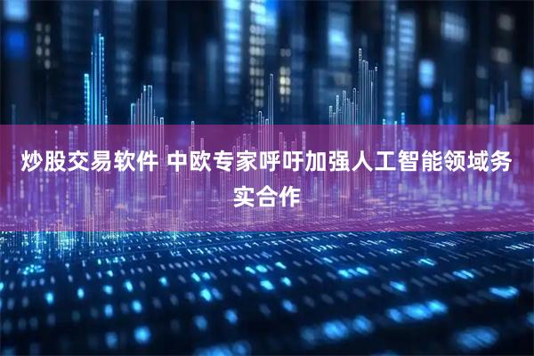 炒股交易软件 中欧专家呼吁加强人工智能领域务实合作